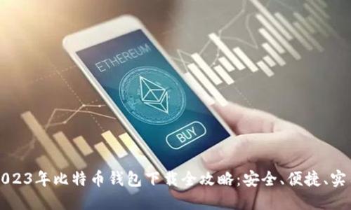 2023年比特币钱包下载全攻略：安全、便捷、实用