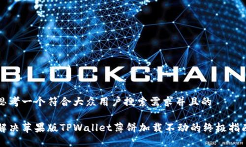 思考一个符合大众用户搜索需求并且的

解决苹果版TPWallet薄饼加载不动的终极指南