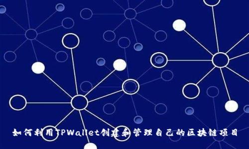 如何利用TPWallet创建和管理自己的区块链项目