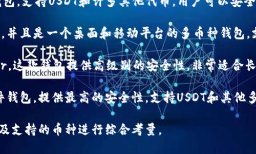 在选择USDT钱包时，推荐你考虑以下几款用户评价较高的选择：

1. **Coinbase Wallet**: Coinbase不仅是一个交易平台，它的钱包也非常安全，支持多种加密货币，包括USDT。用户界面友好，非常适合新手。

2. **Trust Wallet**: 这是一个很受欢迎的去中心化钱包，支持USDT和许多其他代币。用户可以安全地存储、发送和接收加密货币。

3. **Exodus Wallet**: Exodus提供了一个美观的界面，并且是一个桌面和移动平台的多币种钱包，支持USDT。它还集成了交易功能，非常方便。

4. **Trezor**: 如果你在寻找硬件钱包，可以选择Trezor。这款钱包提供高级别的安全性，非常适合长期持有各种加密货币，包括USDT。

5. **Ledger Nano S/X**: Ledger也是一款知名的硬件钱包，提供最高的安全性，支持USDT和其他多个代币。虽然比软件钱包稍显复杂，但其安全性无与伦比。

选择钱包时，请根据你的需求，比如安全性、使用方便性以及支持的币种进行综合考量。