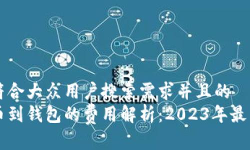 思考一个符合大众用户搜索需求并且的  
比特币提币到钱包的费用解析：2023年最新收费标准